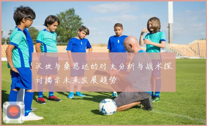 汉坎与桑恩达的对决分析与战术探讨揭示未来发展趋势