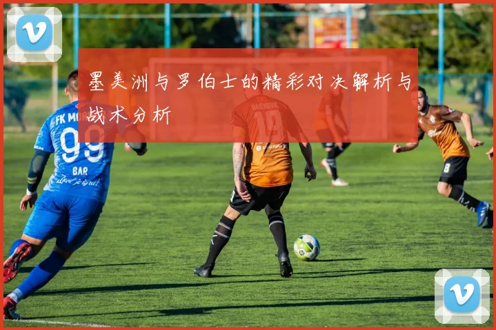 墨美洲与罗伯士的精彩对决解析与战术分析