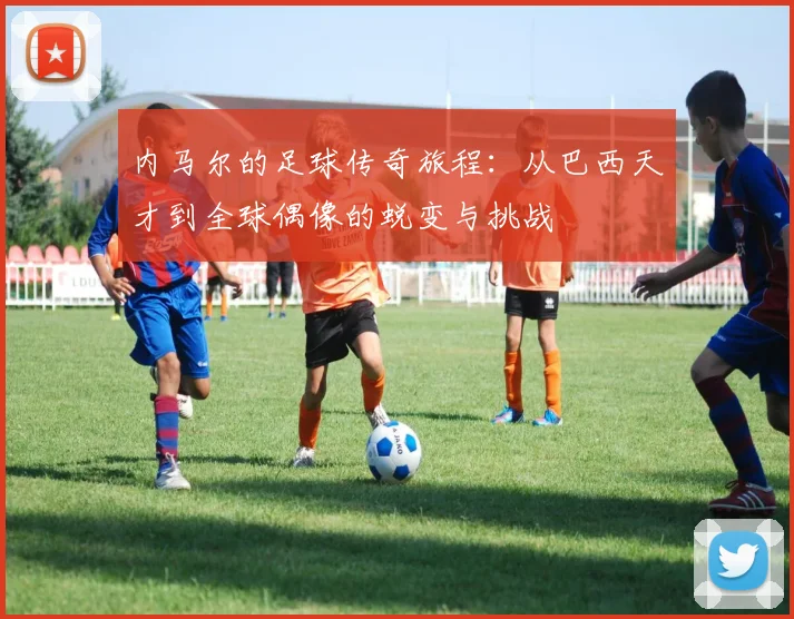 内马尔的足球传奇旅程：从巴西天才到全球偶像的蜕变与挑战