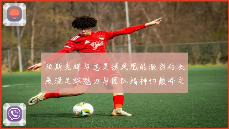 珀斯光辉与惠灵顿凤凰的激烈对决展现足球魅力与团队精神的巅峰之战